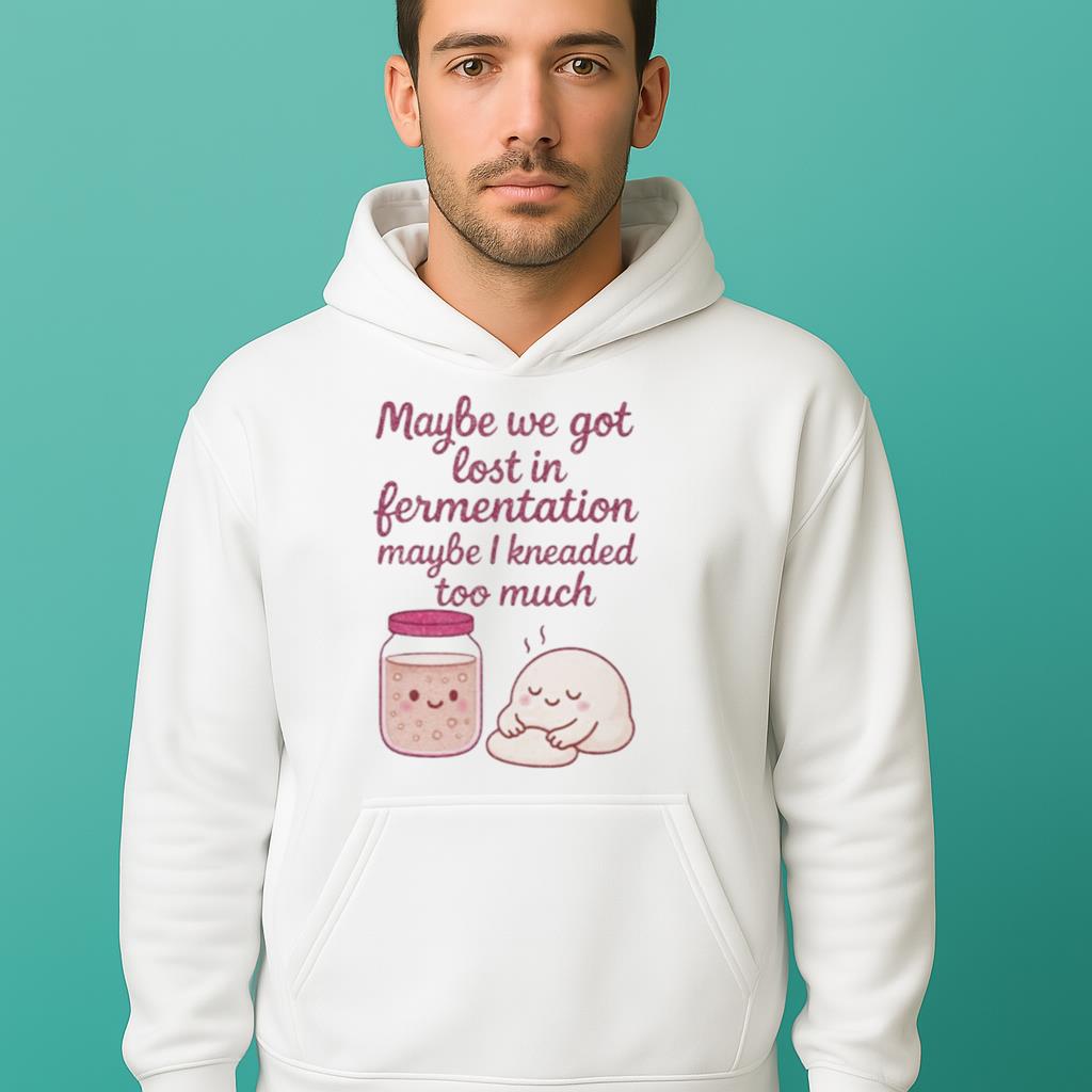 Maybe We Got Lost In Fermentation Maybe I Kneaded To Much Shirt