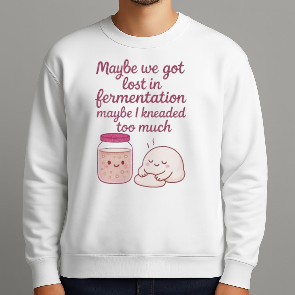 Maybe We Got Lost In Fermentation Maybe I Kneaded To Much Shirt