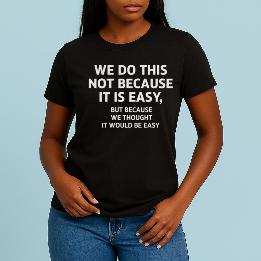 We Do This Not Because It Is Easy But Because We Thought It Would Be Easy Shirt