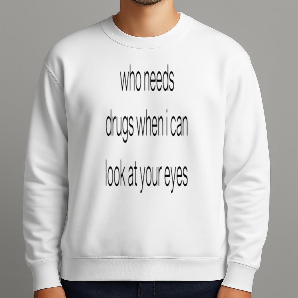 Who Needs Drugs When I Can Look In Your Eyes Shirt