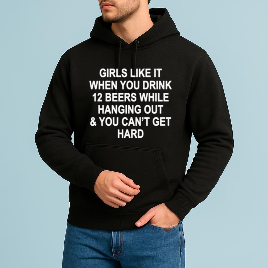 Girls Like It When You Drink 12 Beers And Can’t Get Hard Shirt