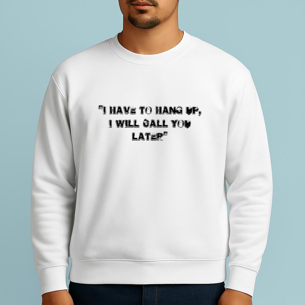 I Have To Hang Up, I Will Call You Later White Lie Party Idea Shirt
