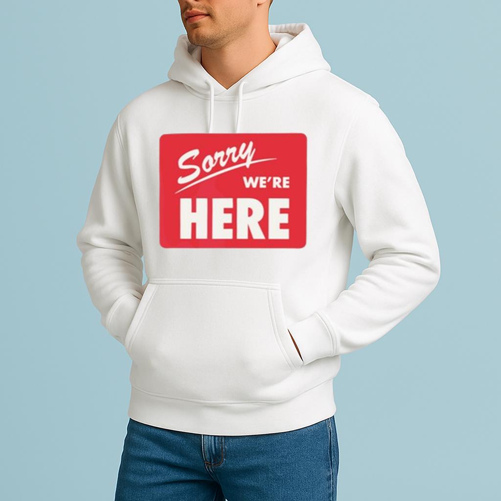 Sorry We’Re Here Shirt