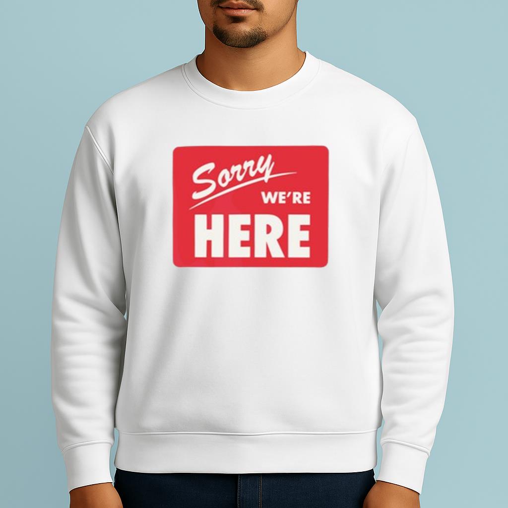Sorry We’Re Here Shirt
