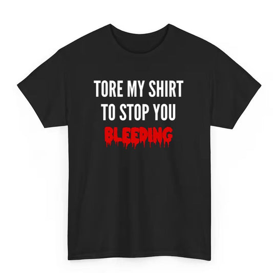 Tore My Shirt To Stop You Bleeding Shirt