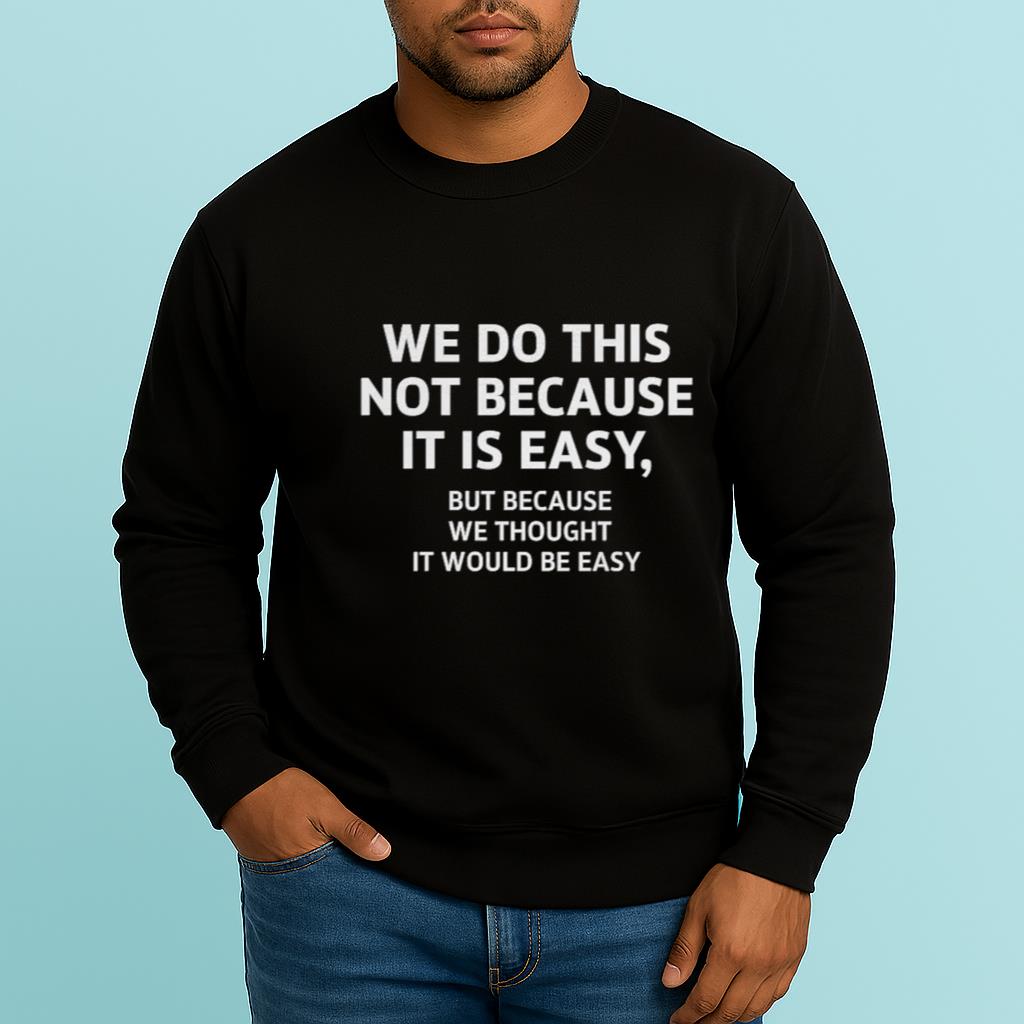 We Do This Not Because It Is Easy But Because We Thought It Would Be Easy Shirt