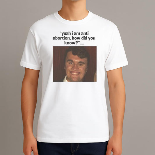 Yeah I Am Anti Abortion How Did You Know Charlie Kirk 2025 Shirt